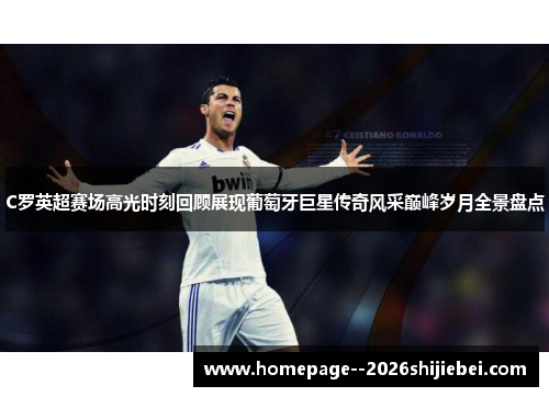 C罗英超赛场高光时刻回顾展现葡萄牙巨星传奇风采巅峰岁月全景盘点 C罗英超赛场高光时刻回顾展现葡萄牙巨星传奇风采巅峰岁月全景盘点