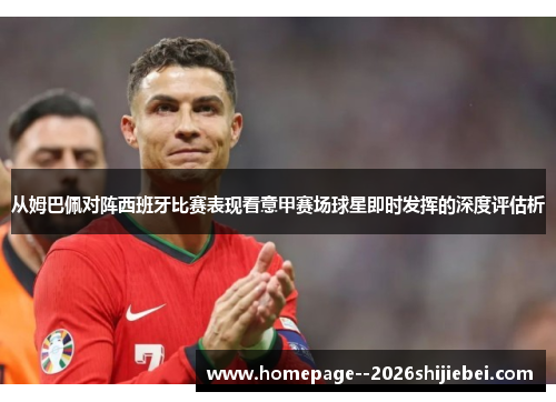从姆巴佩对阵西班牙比赛表现看意甲赛场球星即时发挥的深度评估析 从姆巴佩对阵西班牙比赛表现看意甲赛场球星即时发挥的深度评估析