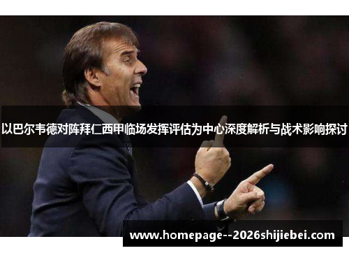 以巴尔韦德对阵拜仁西甲临场发挥评估为中心深度解析与战术影响探讨 以巴尔韦德对阵拜仁西甲临场发挥评估为中心深度解析与战术影响探讨