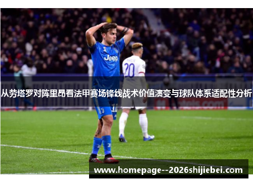 从劳塔罗对阵里昂看法甲赛场锋线战术价值演变与球队体系适配性分析 从劳塔罗对阵里昂看法甲赛场锋线战术价值演变与球队体系适配性分析