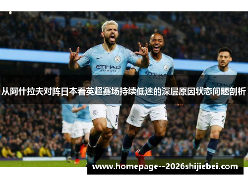从阿什拉夫对阵日本看英超赛场持续低迷的深层原因状态问题剖析