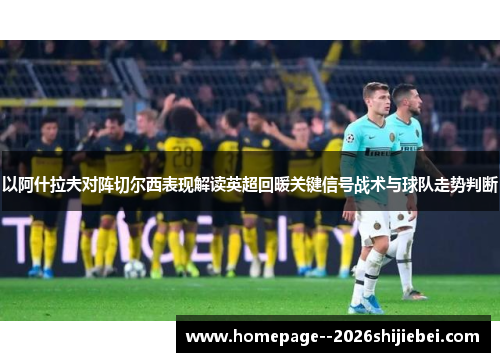 以阿什拉夫对阵切尔西表现解读英超回暖关键信号战术与球队走势判断 以阿什拉夫对阵切尔西表现解读英超回暖关键信号战术与球队走势判断