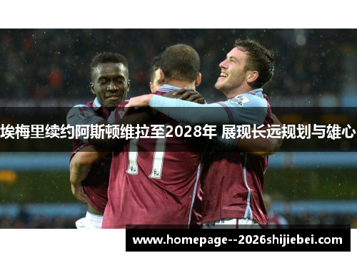 埃梅里续约阿斯顿维拉至2028年 展现长远规划与雄心