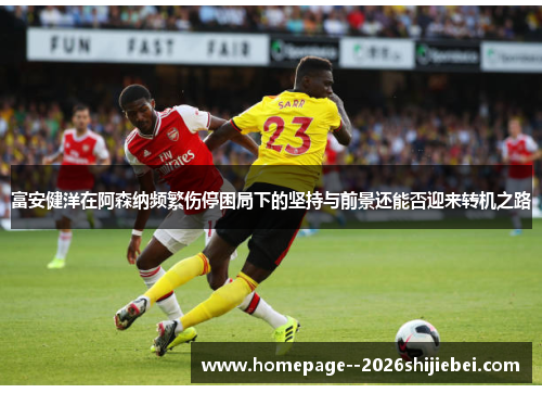 富安健洋在阿森纳频繁伤停困局下的坚持与前景还能否迎来转机之路 富安健洋在阿森纳频繁伤停困局下的坚持与前景还能否迎来转机之路