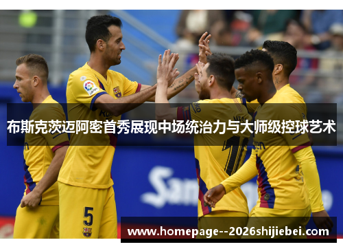 布斯克茨迈阿密首秀展现中场统治力与大师级控球艺术 布斯克茨迈阿密首秀展现中场统治力与大师级控球艺术
