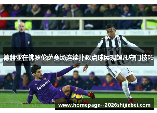 德赫亚在佛罗伦萨赛场连续扑救点球展现超凡守门技巧 德赫亚在佛罗伦萨赛场连续扑救点球展现超凡守门技巧