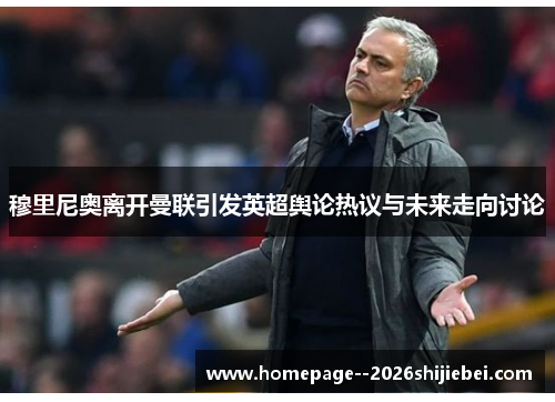 穆里尼奥离开曼联引发英超舆论热议与未来走向讨论 穆里尼奥离开曼联引发英超舆论热议与未来走向讨论