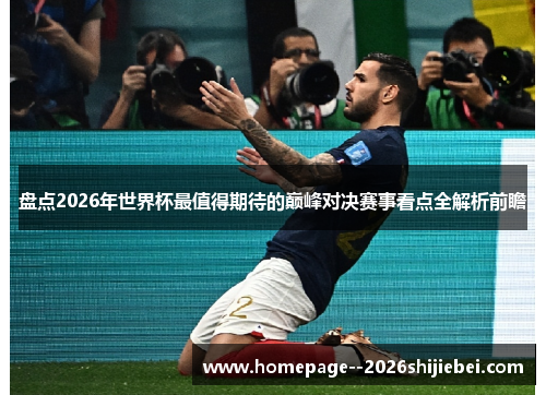 盘点2026年世界杯最值得期待的巅峰对决赛事看点全解析前瞻 盘点2026年世界杯最值得期待的巅峰对决赛事看点全解析前瞻
