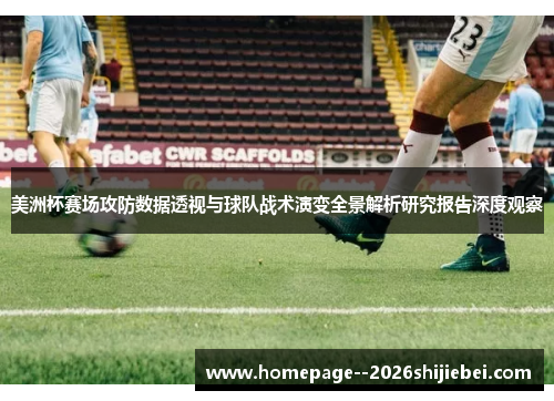 美洲杯赛场攻防数据透视与球队战术演变全景解析研究报告深度观察 美洲杯赛场攻防数据透视与球队战术演变全景解析研究报告深度观察