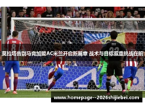 莫拉塔告别马竞加盟AC米兰开启新篇章 战术与目标双重挑战在前